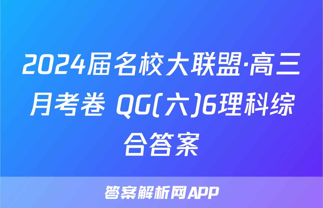 2024届名校大联盟·高三月考卷 QG(六)6理科综合答案