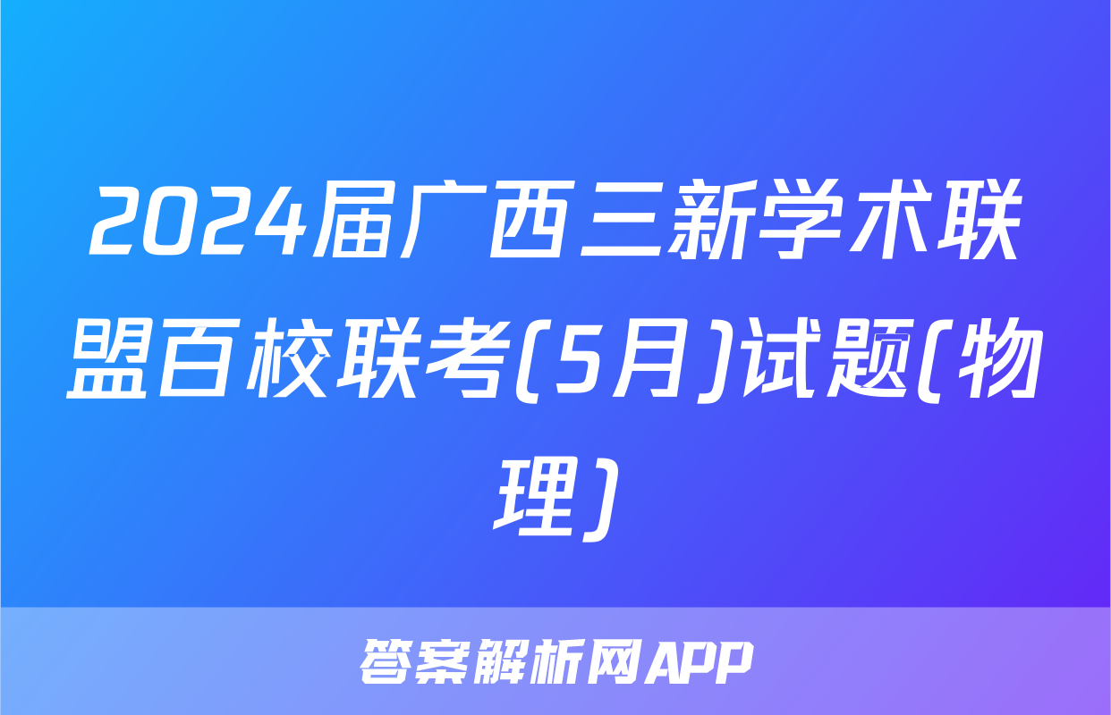 2024届广西三新学术联盟百校联考(5月)试题(物理)