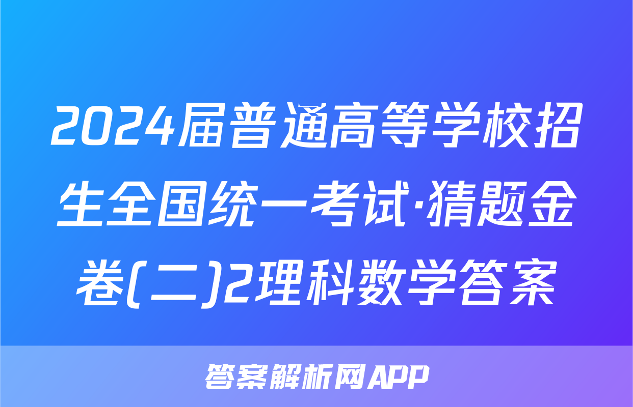 2024届普通高等学校招生全国统一考试·猜题金卷(二)2理科数学答案