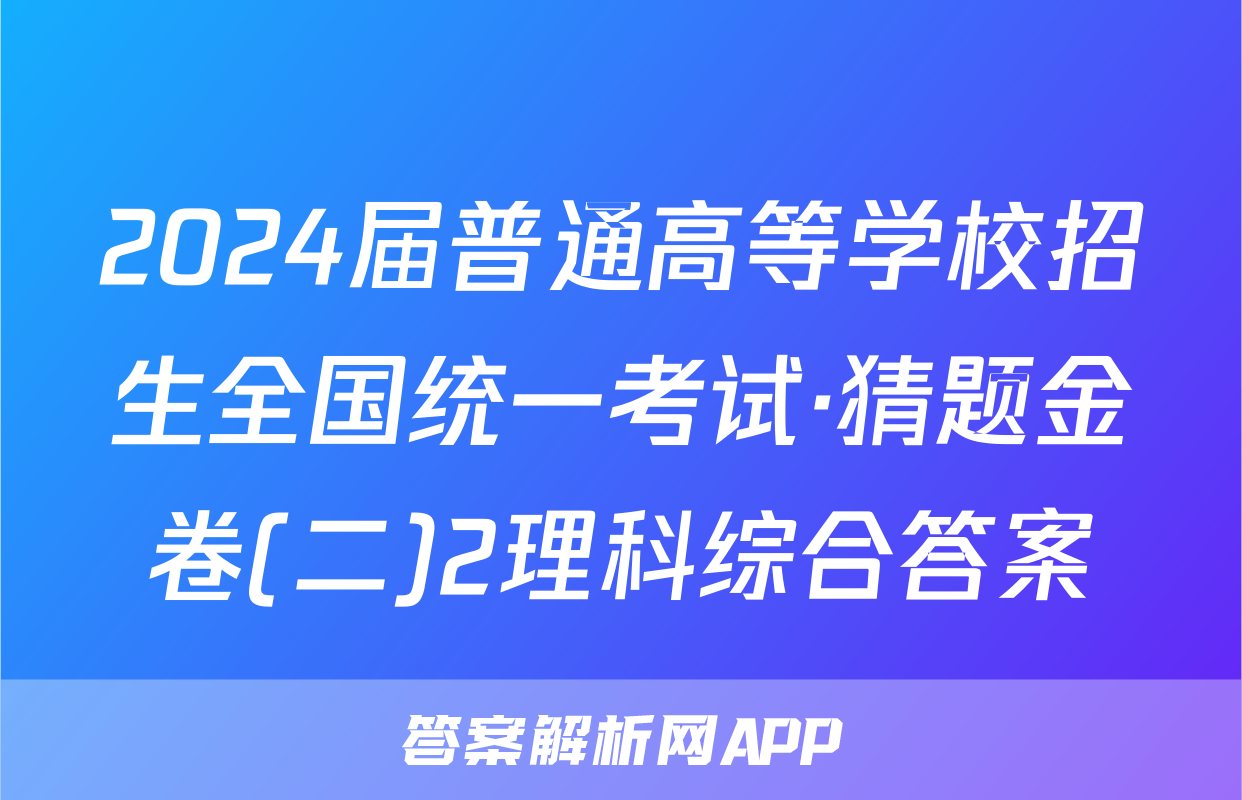 2024届普通高等学校招生全国统一考试·猜题金卷(二)2理科综合答案