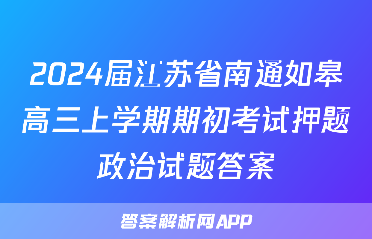 2024届江苏省南通如皋高三上学期期初考试押题政治试题答案