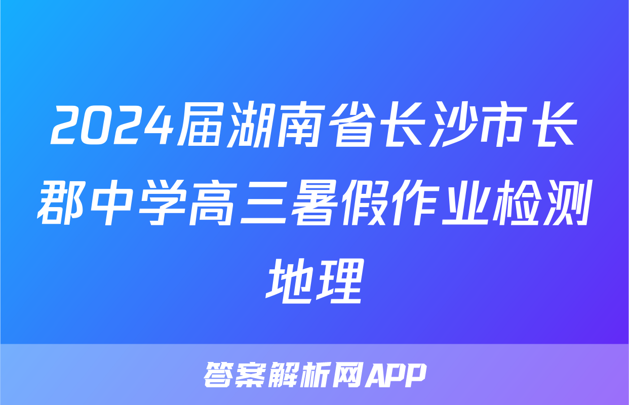 2024届湖南省长沙市长郡中学高三暑假作业检测地理