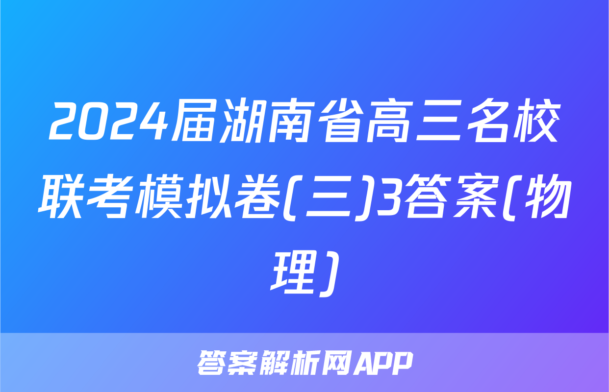 2024届湖南省高三名校联考模拟卷(三)3答案(物理)