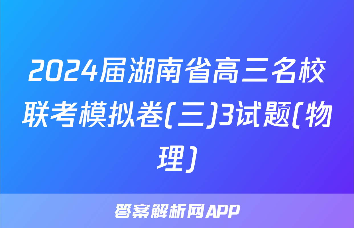 2024届湖南省高三名校联考模拟卷(三)3试题(物理)