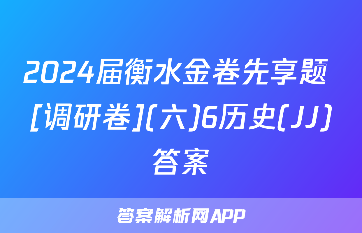 2024届衡水金卷先享题 [调研卷](六)6历史(JJ)答案
