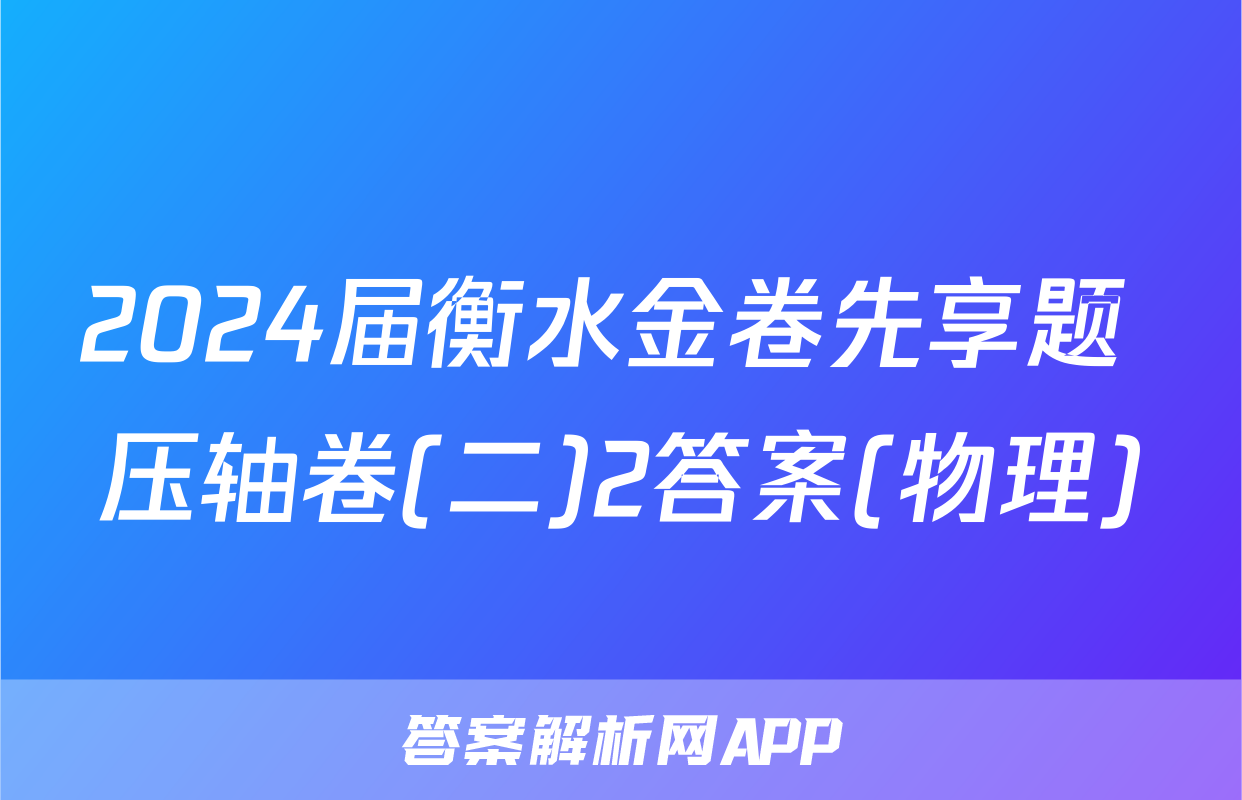 2024届衡水金卷先享题 压轴卷(二)2答案(物理)