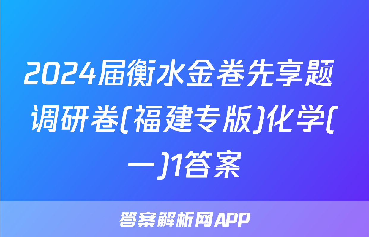 2024届衡水金卷先享题 调研卷(福建专版)化学(一)1答案