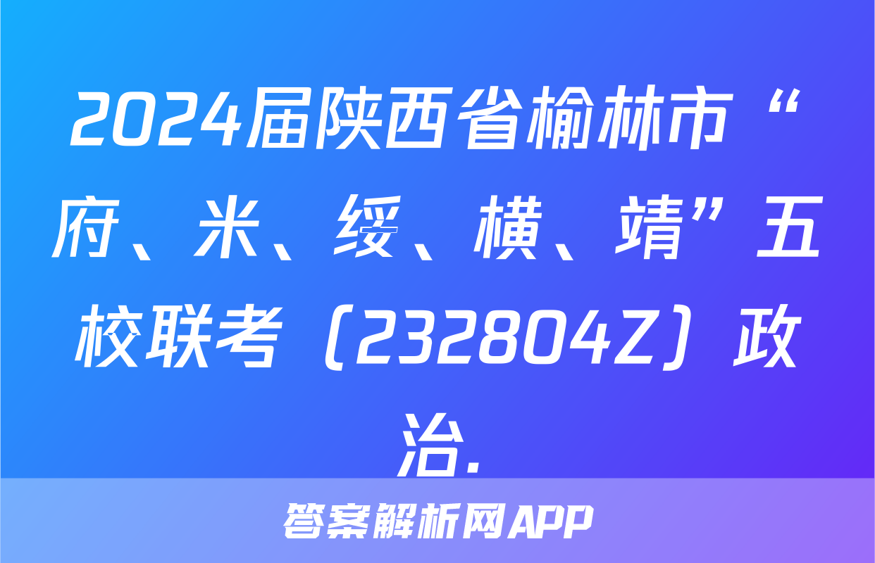 2024届陕西省榆林市“府、米、绥、横、靖”五校联考（232804Z）政治.