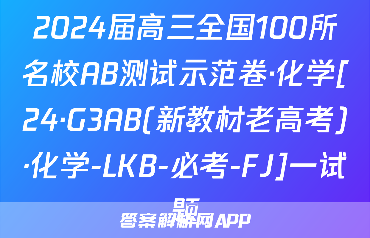 2024届高三全国100所名校AB测试示范卷·化学[24·G3AB(新教材老高考)·化学-LKB-必考-FJ]一试题