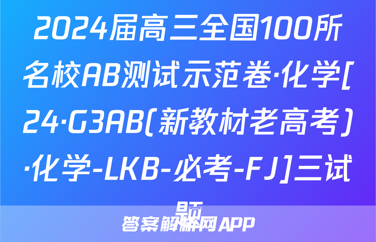 2024届高三全国100所名校AB测试示范卷·化学[24·G3AB(新教材老高考)·化学-LKB-必考-FJ]三试题
