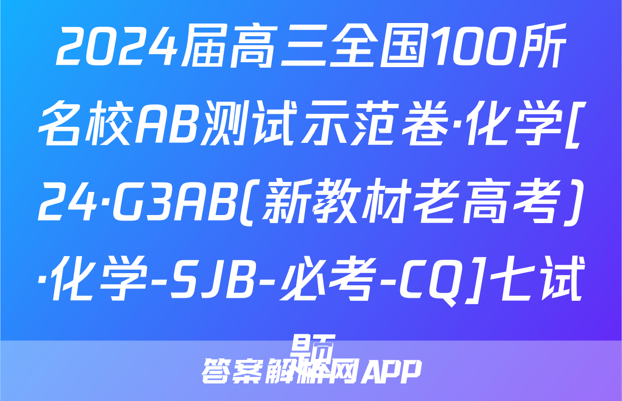 2024届高三全国100所名校AB测试示范卷·化学[24·G3AB(新教材老高考)·化学-SJB-必考-CQ]七试题
