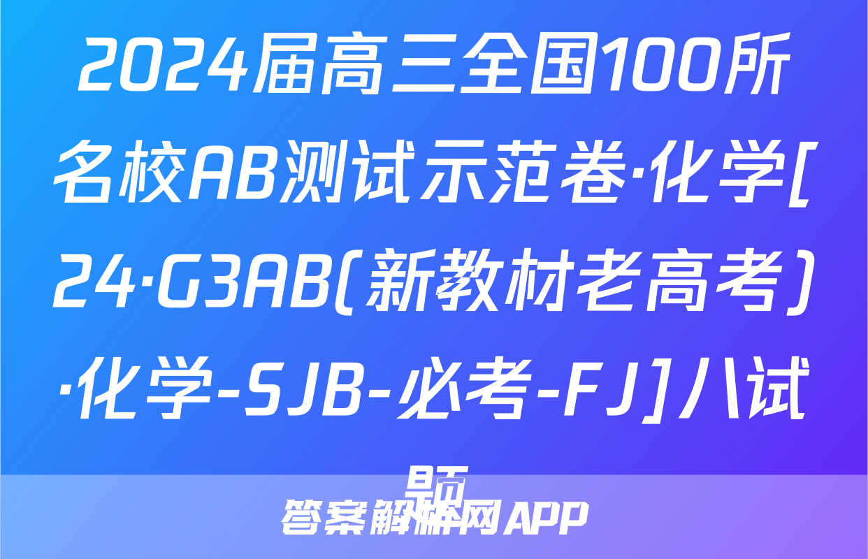 2024届高三全国100所名校AB测试示范卷·化学[24·G3AB(新教材老高考)·化学-SJB-必考-FJ]八试题