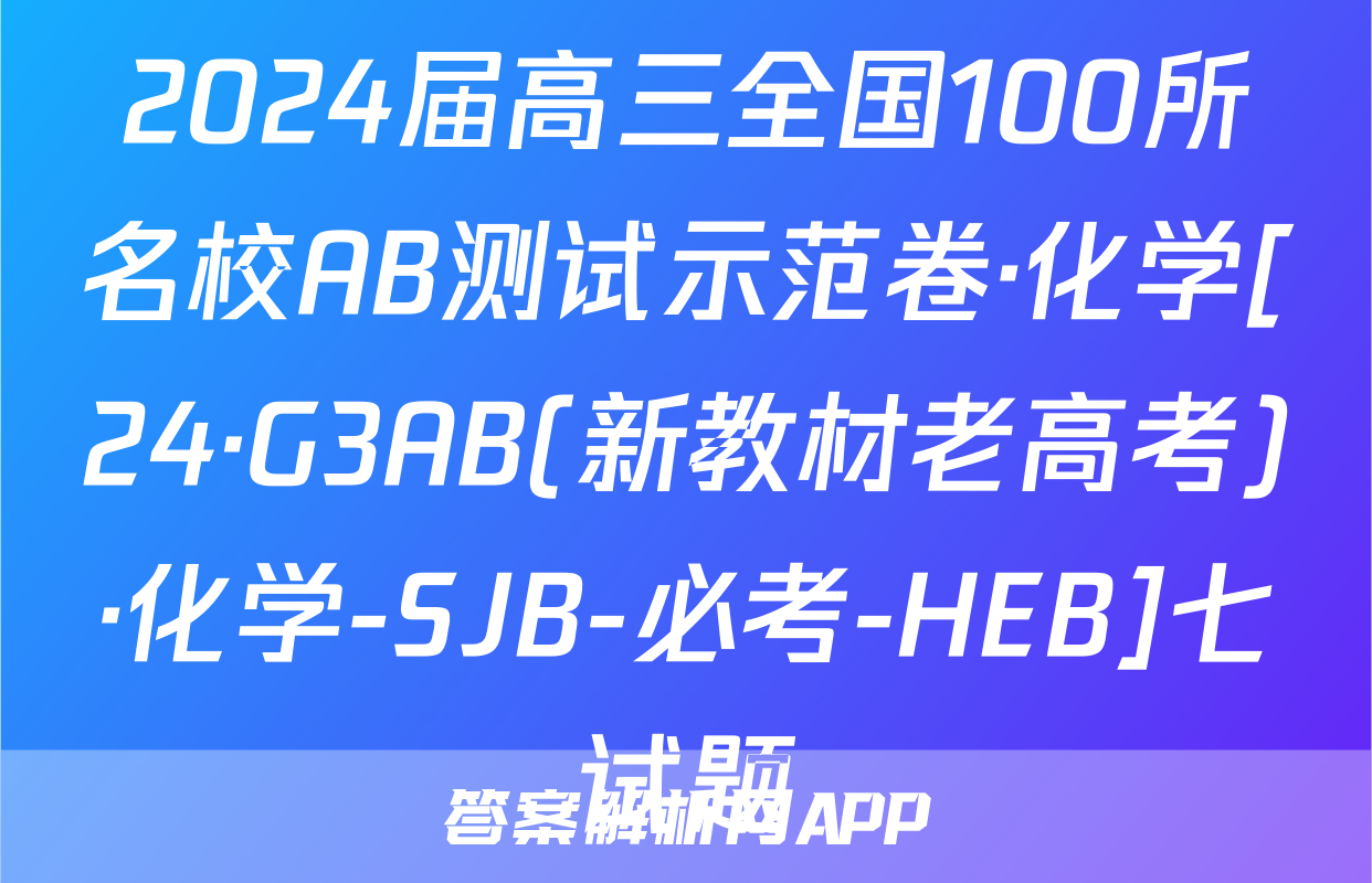 2024届高三全国100所名校AB测试示范卷·化学[24·G3AB(新教材老高考)·化学-SJB-必考-HEB]七试题