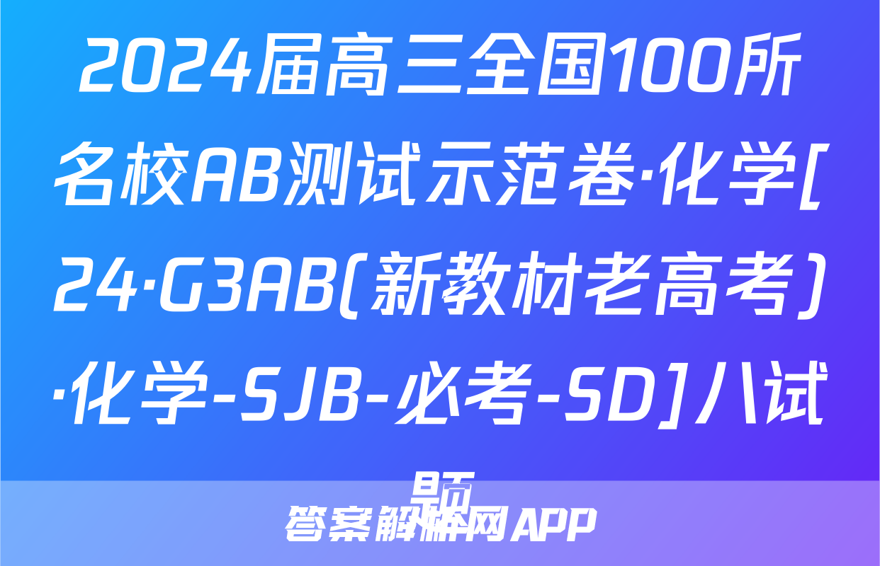 2024届高三全国100所名校AB测试示范卷·化学[24·G3AB(新教材老高考)·化学-SJB-必考-SD]八试题
