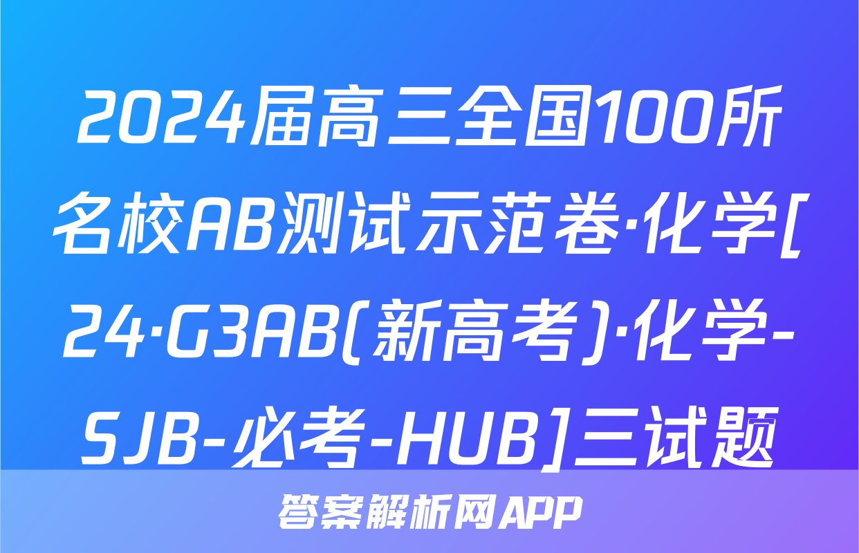 2024届高三全国100所名校AB测试示范卷·化学[24·G3AB(新高考)·化学-SJB-必考-HUB]三试题