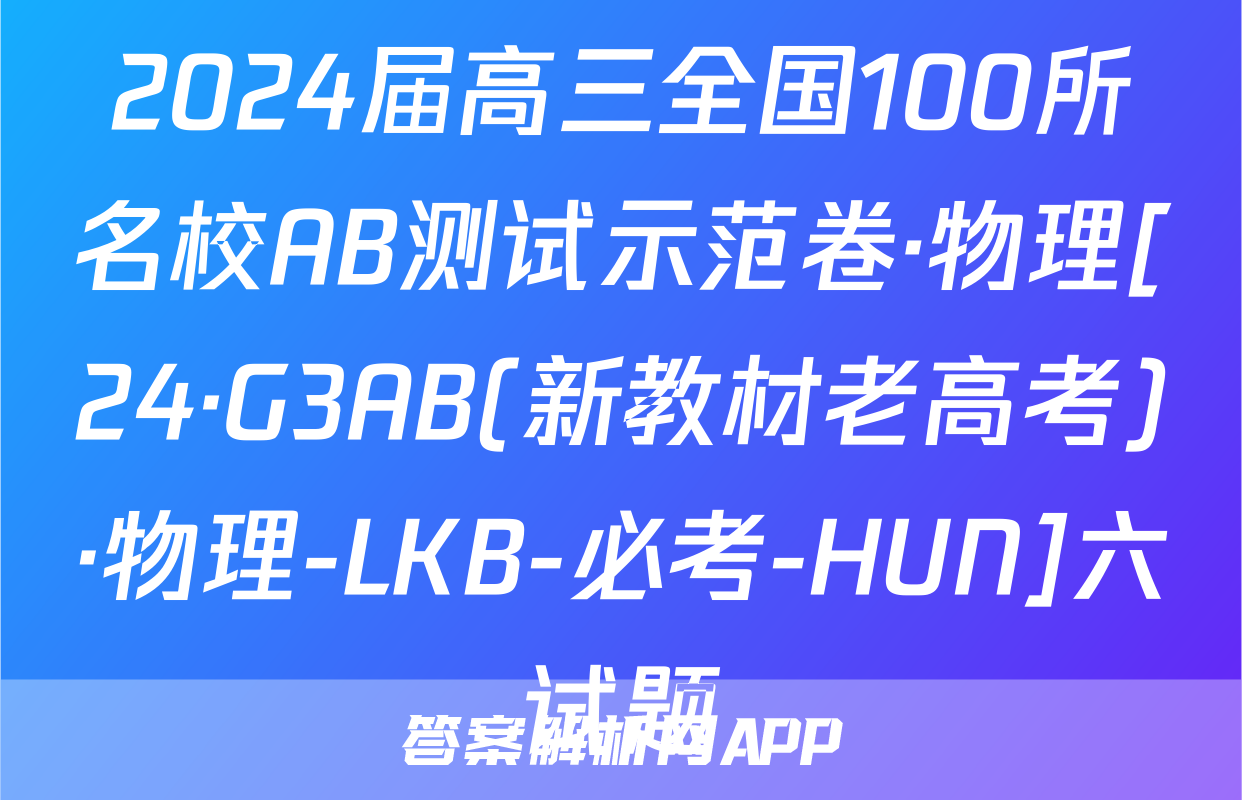 2024届高三全国100所名校AB测试示范卷·物理[24·G3AB(新教材老高考)·物理-LKB-必考-HUN]六试题