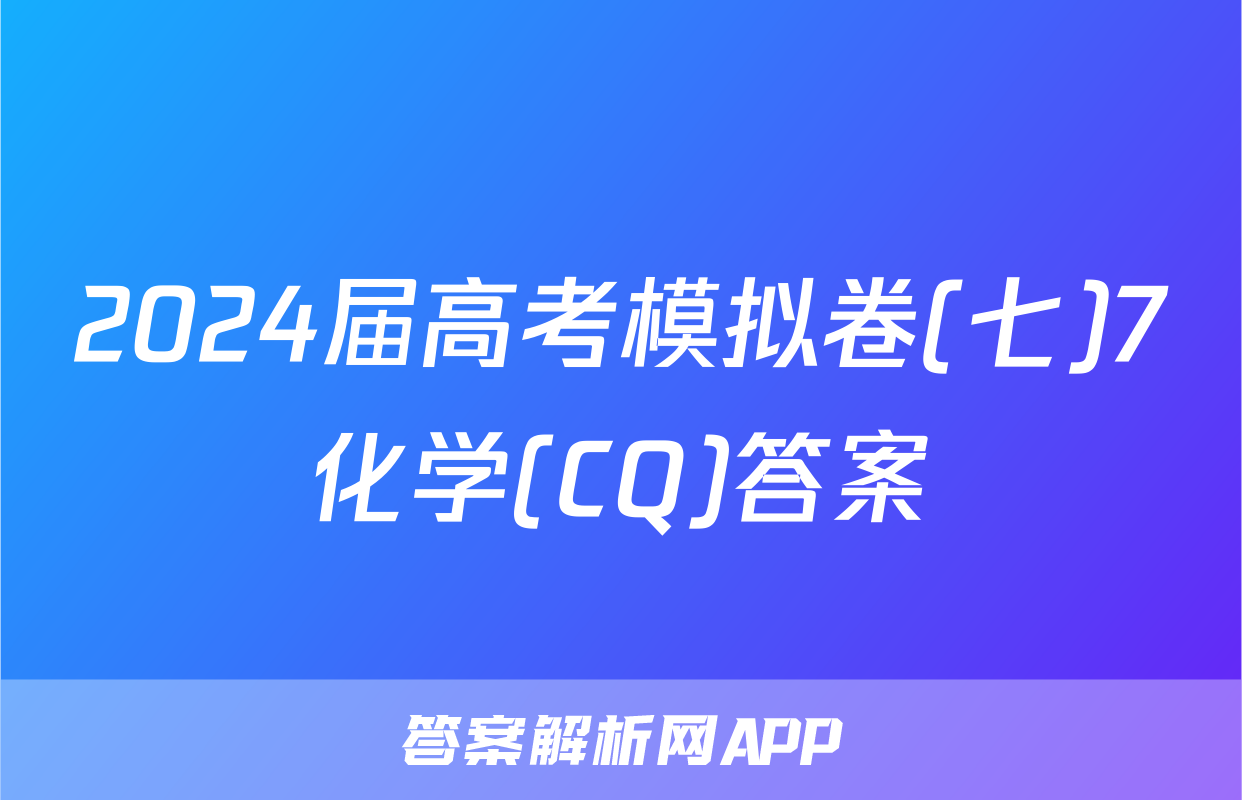 2024届高考模拟卷(七)7化学(CQ)答案