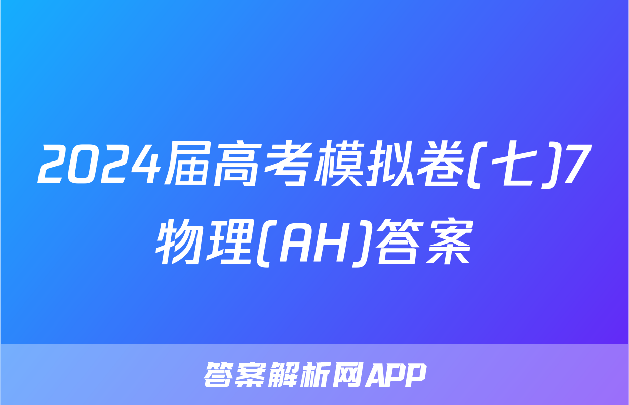 2024届高考模拟卷(七)7物理(AH)答案