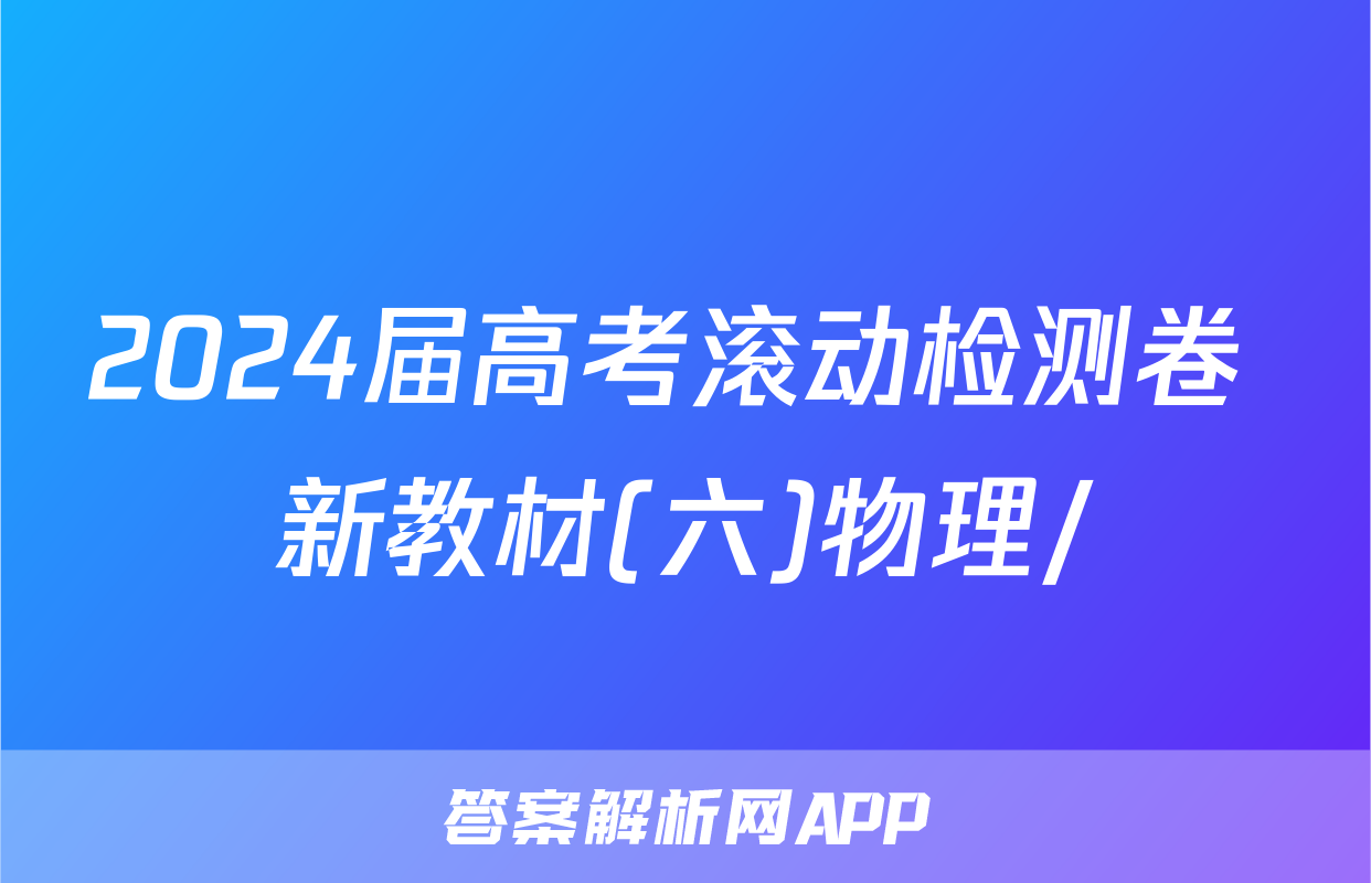 2024届高考滚动检测卷 新教材(六)物理/