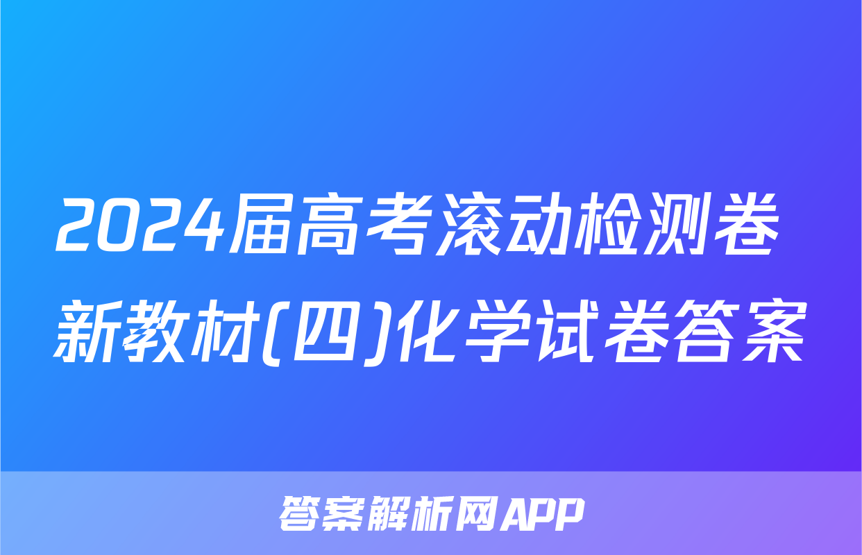 2024届高考滚动检测卷 新教材(四)化学试卷答案