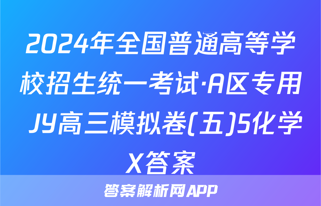 2024年全国普通高等学校招生统一考试·A区专用 JY高三模拟卷(五)5化学X答案