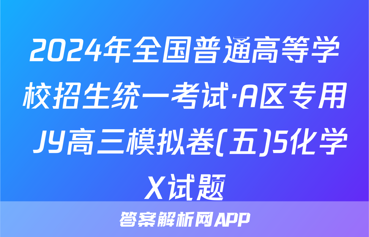 2024年全国普通高等学校招生统一考试·A区专用 JY高三模拟卷(五)5化学X试题