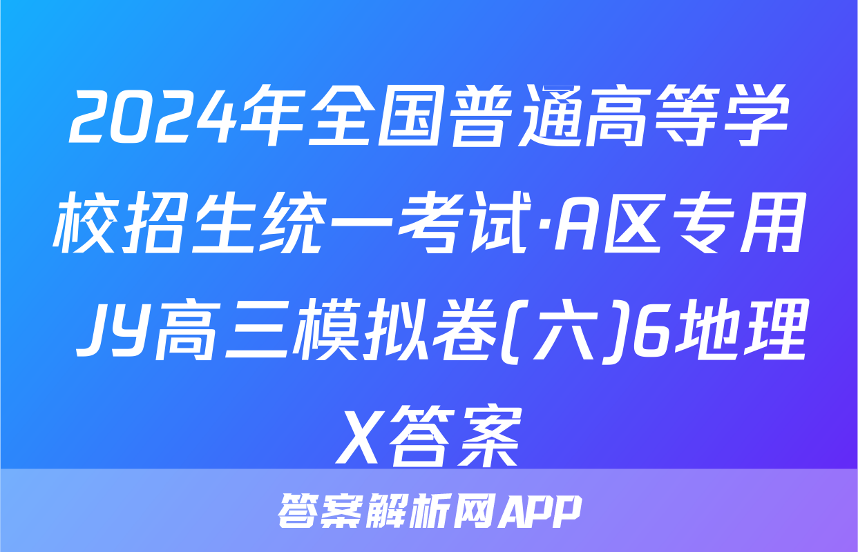 2024年全国普通高等学校招生统一考试·A区专用 JY高三模拟卷(六)6地理X答案