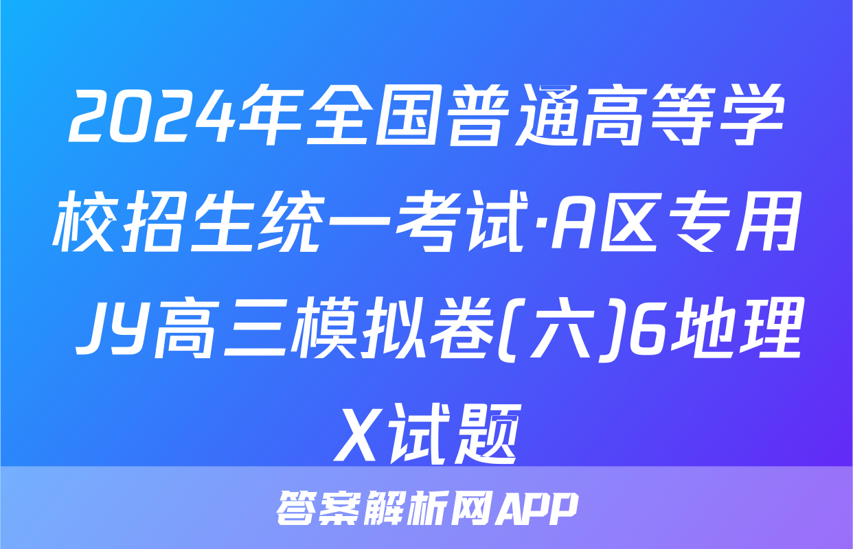 2024年全国普通高等学校招生统一考试·A区专用 JY高三模拟卷(六)6地理X试题