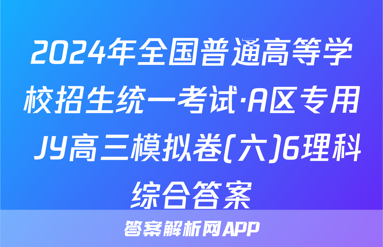 2024年全国普通高等学校招生统一考试·A区专用 JY高三模拟卷(六)6理科综合答案