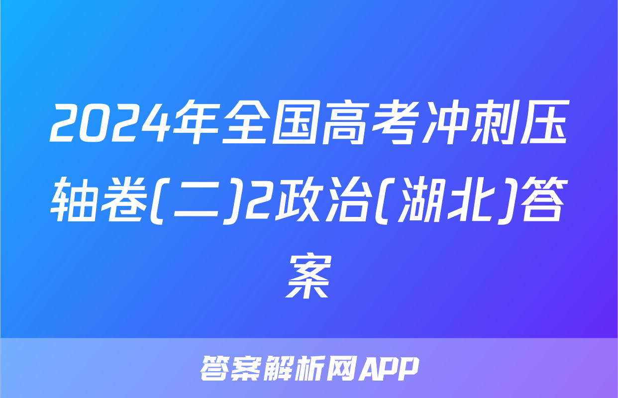2024年全国高考冲刺压轴卷(二)2政治(湖北)答案