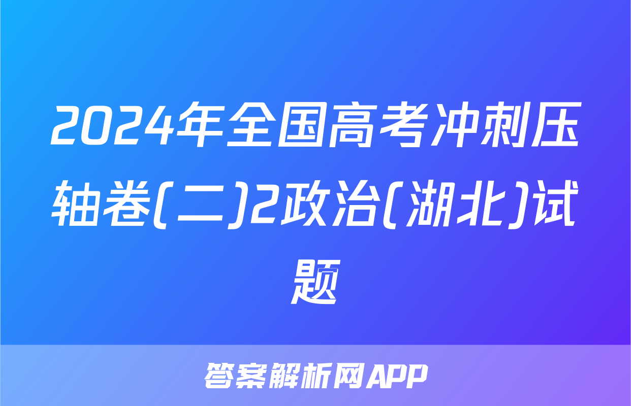 2024年全国高考冲刺压轴卷(二)2政治(湖北)试题