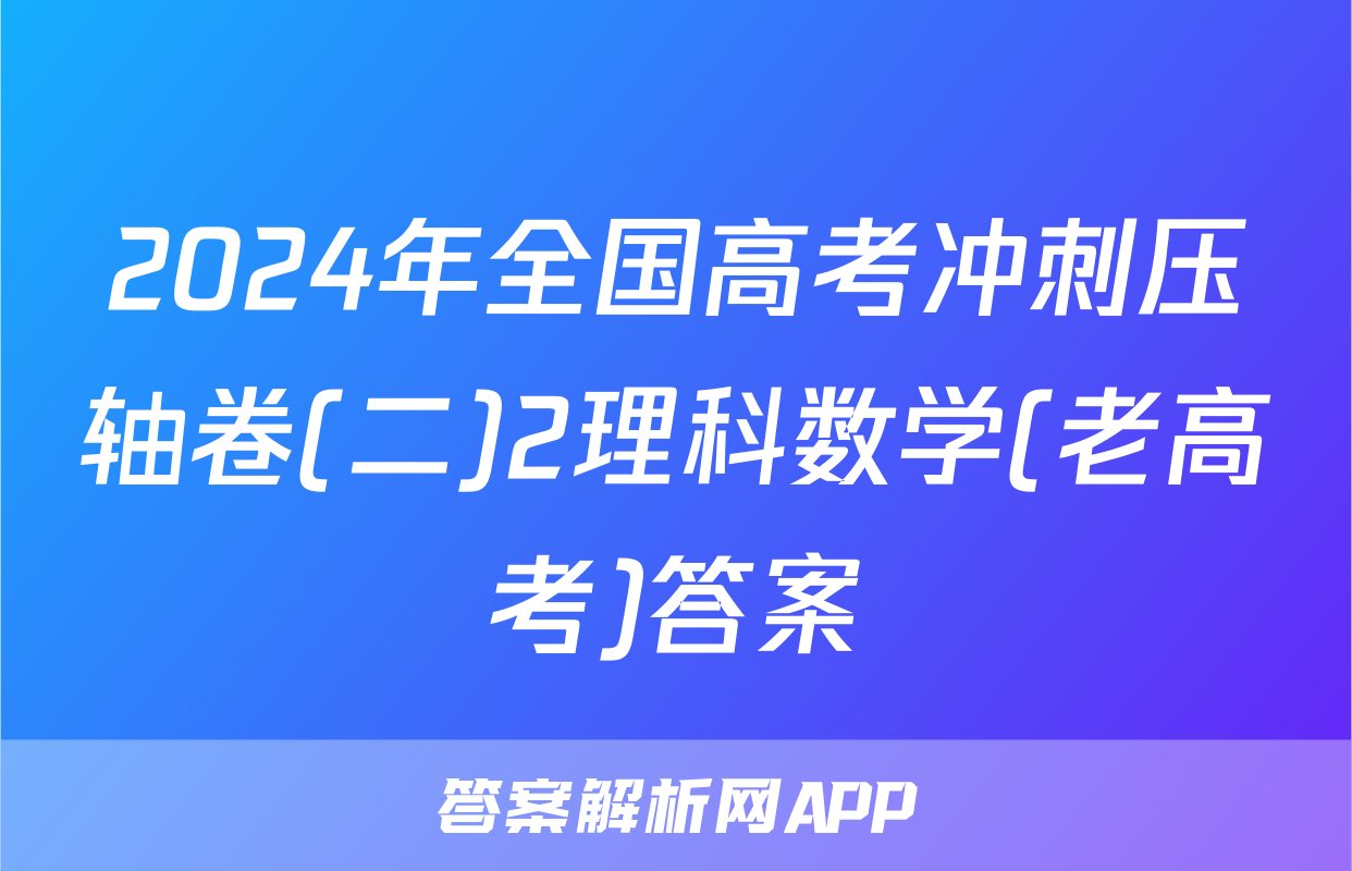 2024年全国高考冲刺压轴卷(二)2理科数学(老高考)答案