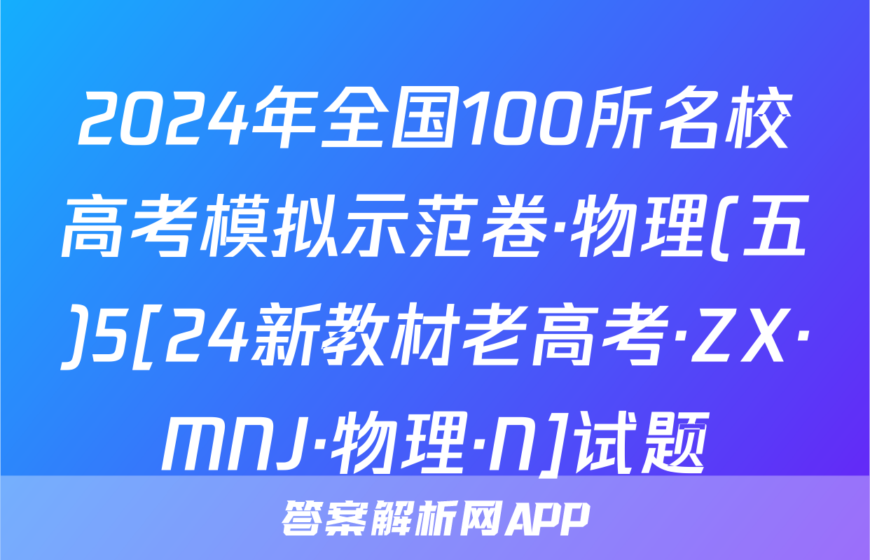 2024年全国100所名校高考模拟示范卷·物理(五)5[24新教材老高考·ZX·MNJ·物理·N]试题