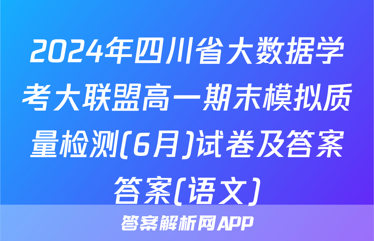 2024年四川省大数据学考大联盟高一期末模拟质量检测(6月)试卷及答案答案(语文)