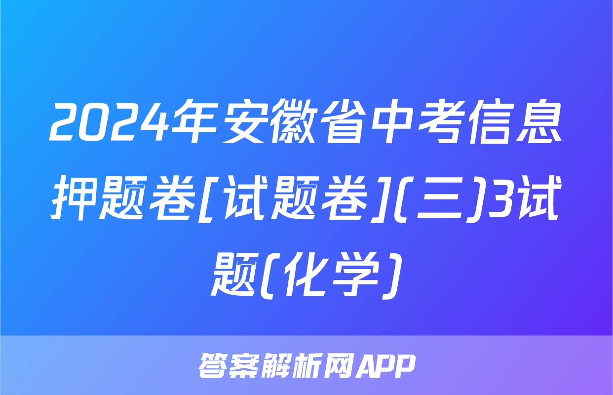 2024年安徽省中考信息押题卷[试题卷](三)3试题(化学)