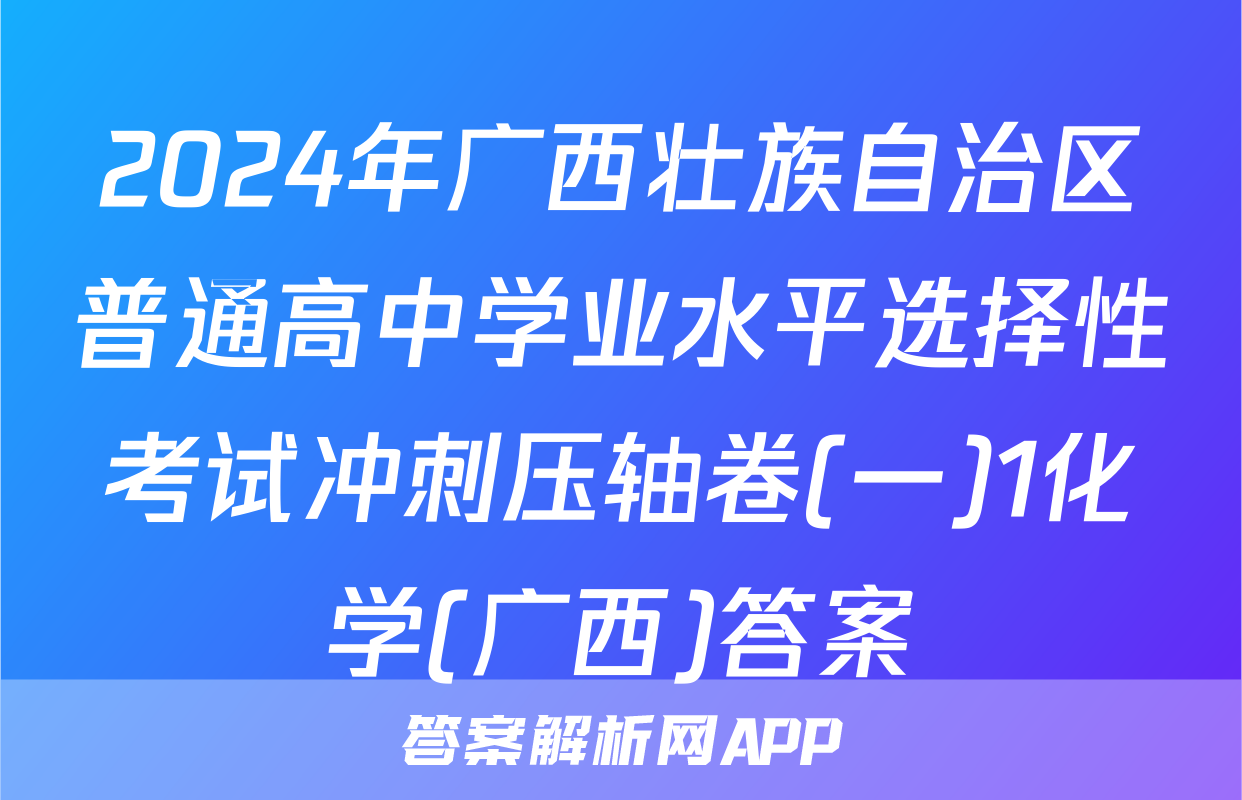 2024年广西壮族自治区普通高中学业水平选择性考试冲刺压轴卷(一)1化学(广西)答案