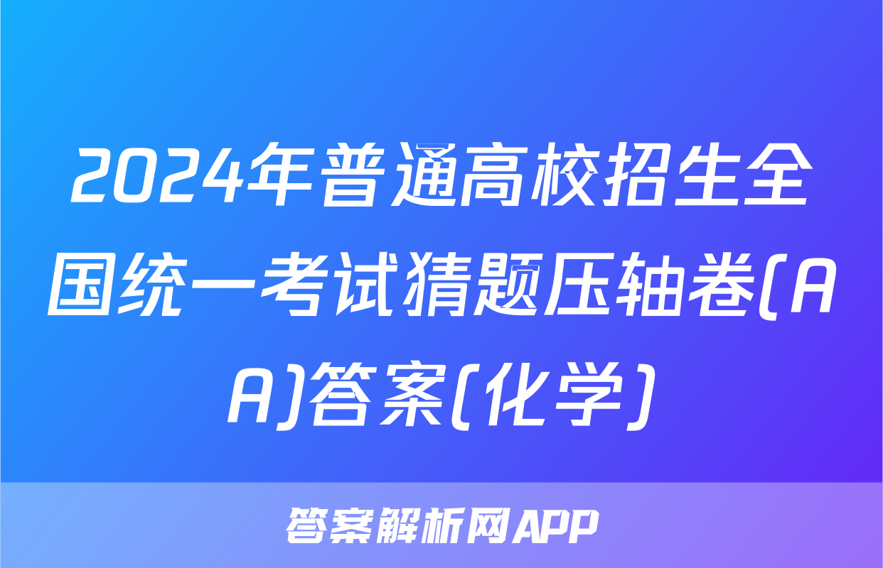 2024年普通高校招生全国统一考试猜题压轴卷(AA)答案(化学)