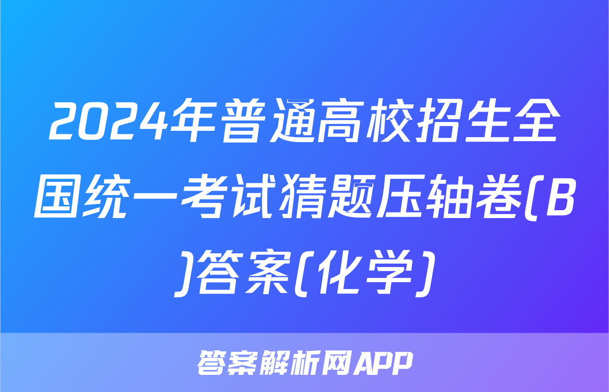 2024年普通高校招生全国统一考试猜题压轴卷(B)答案(化学)