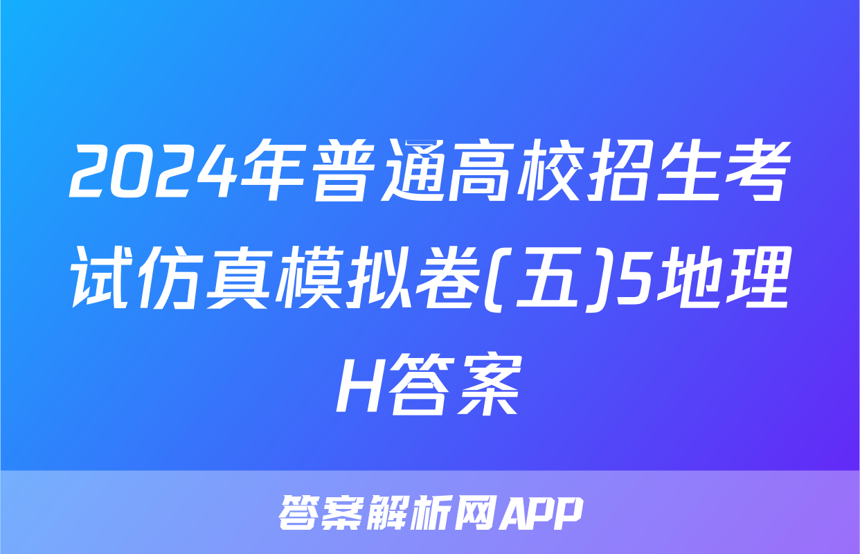 2024年普通高校招生考试仿真模拟卷(五)5地理H答案