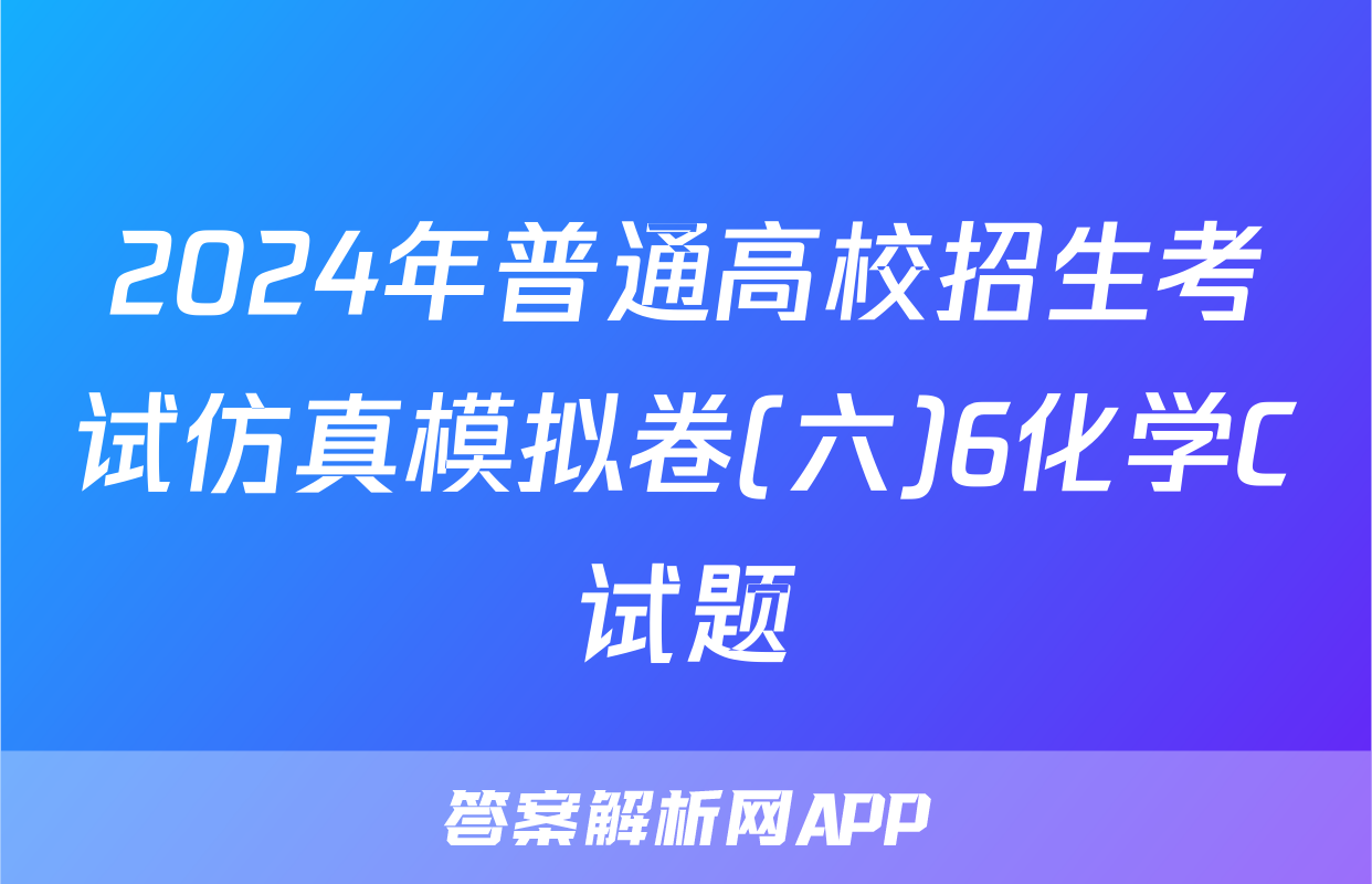 2024年普通高校招生考试仿真模拟卷(六)6化学C试题