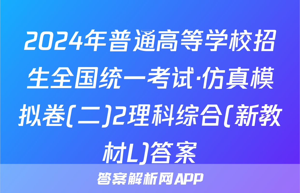 2024年普通高等学校招生全国统一考试·仿真模拟卷(二)2理科综合(新教材L)答案