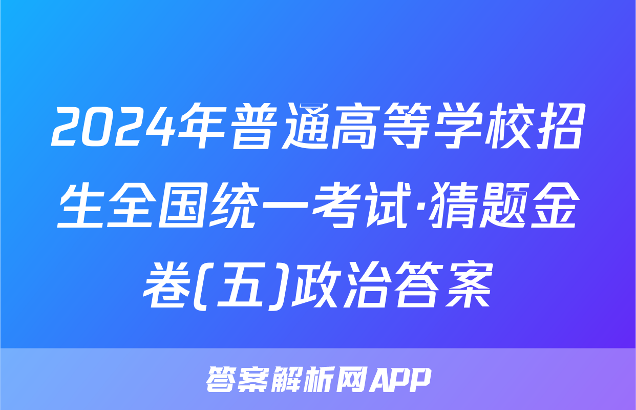 2024年普通高等学校招生全国统一考试·猜题金卷(五)政治答案