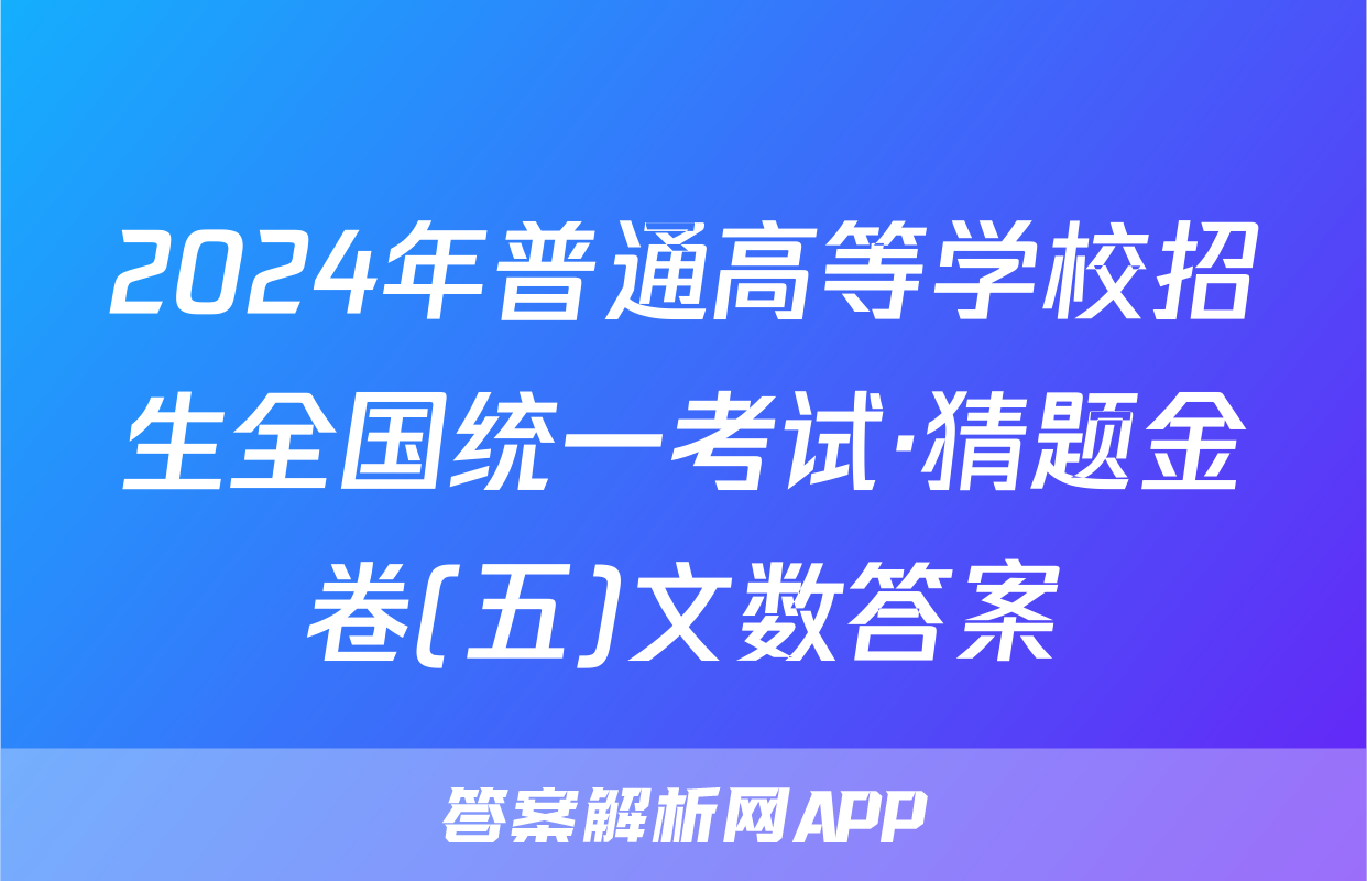 2024年普通高等学校招生全国统一考试·猜题金卷(五)文数答案