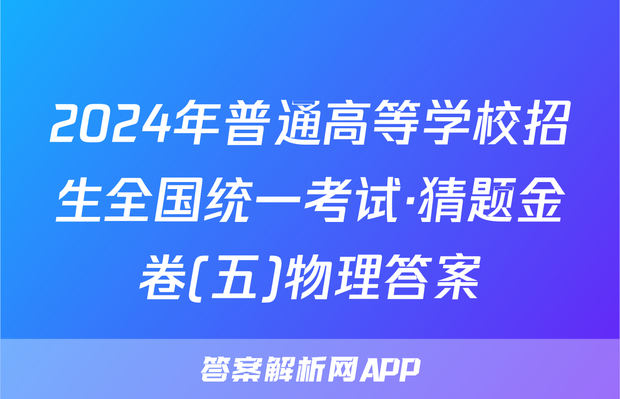 2024年普通高等学校招生全国统一考试·猜题金卷(五)物理答案