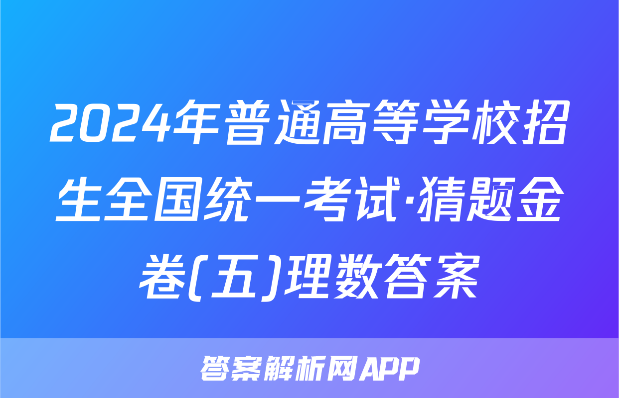2024年普通高等学校招生全国统一考试·猜题金卷(五)理数答案