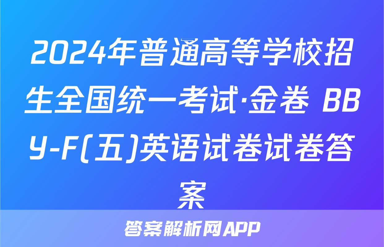 2024年普通高等学校招生全国统一考试·金卷 BBY-F(五)英语试卷试卷答案