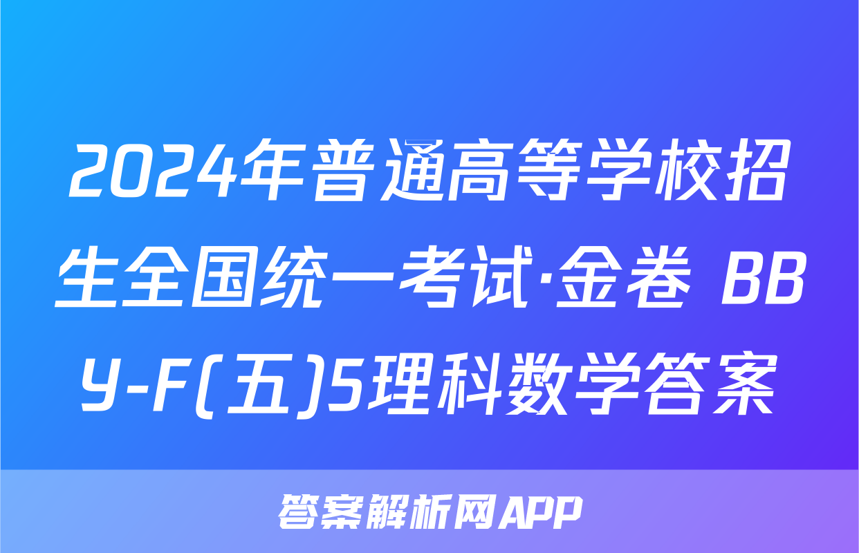2024年普通高等学校招生全国统一考试·金卷 BBY-F(五)5理科数学答案