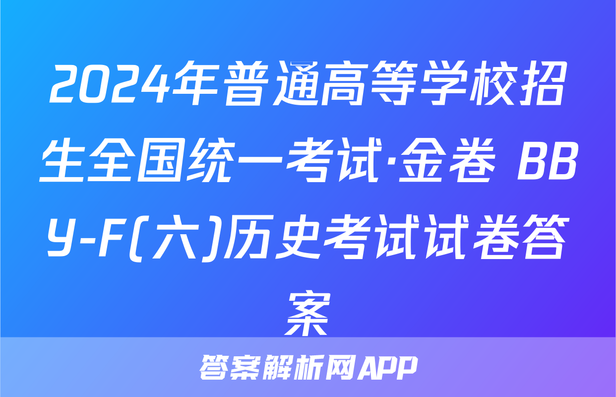2024年普通高等学校招生全国统一考试·金卷 BBY-F(六)历史考试试卷答案