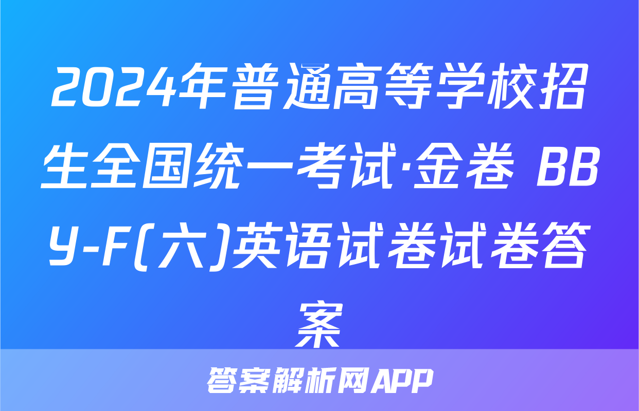 2024年普通高等学校招生全国统一考试·金卷 BBY-F(六)英语试卷试卷答案