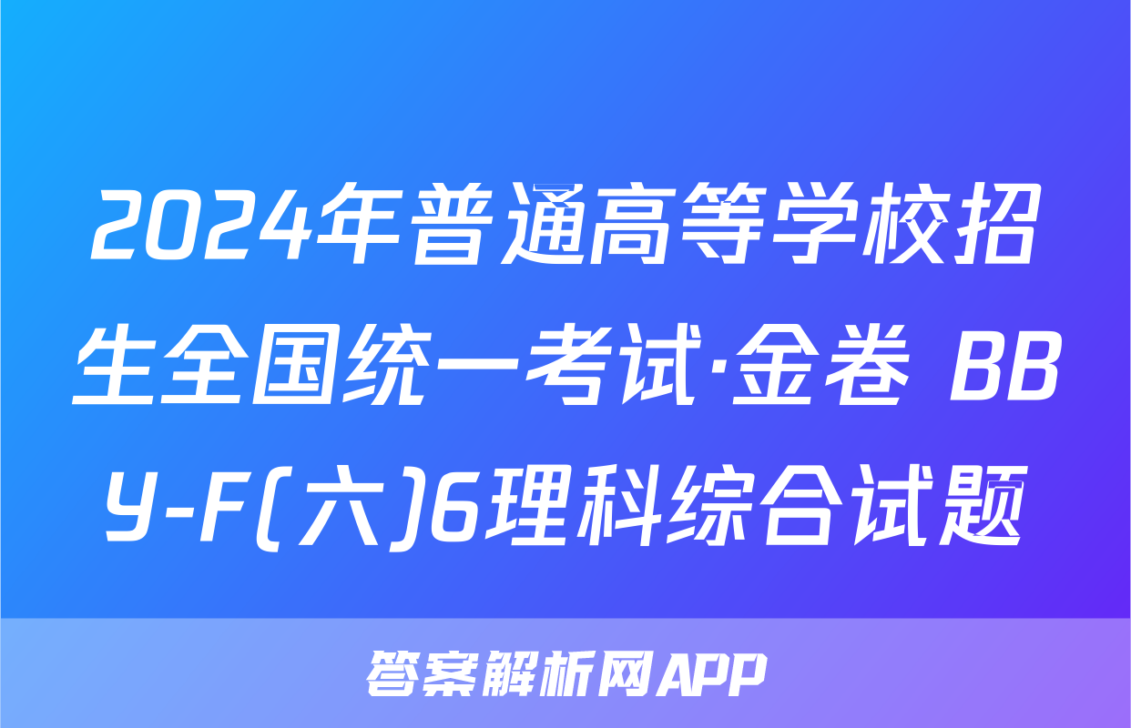 2024年普通高等学校招生全国统一考试·金卷 BBY-F(六)6理科综合试题